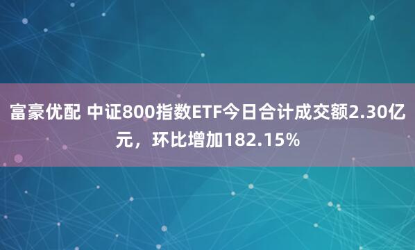 富豪优配 中证800指数ETF今日合计成交额2.30亿元，环比增加182.15%