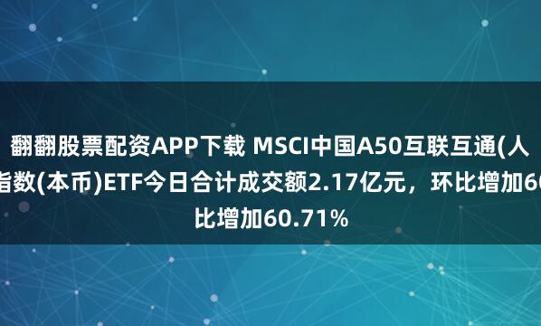 翻翻股票配资APP下载 MSCI中国A50互联互通(人民币)指数(本币)ETF今日合计成交额2.17亿元,环比增加60.71%