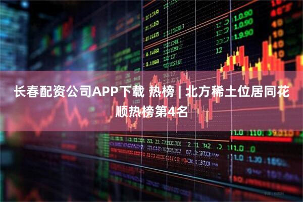 长春配资公司APP下载 热榜 | 北方稀土位居同花顺热榜第4名