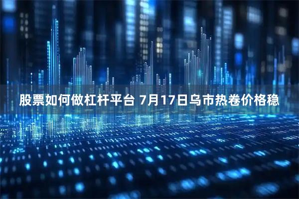股票如何做杠杆平台 7月17日乌市热卷价格稳