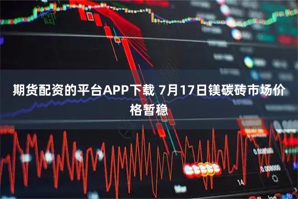 期货配资的平台APP下载 7月17日镁碳砖市场价格暂稳