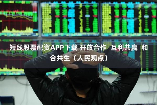 短线股票配资APP下载 开放合作  互利共赢  和合共生（人民观点）
