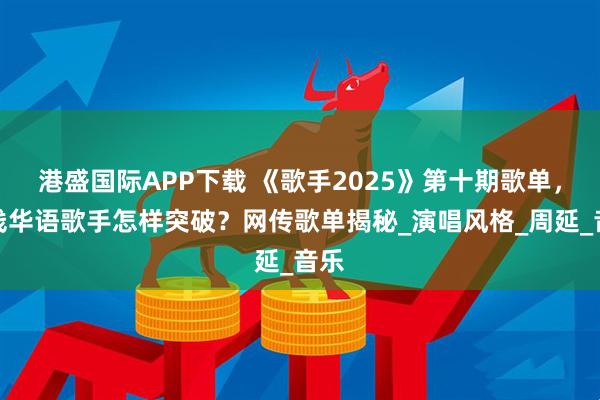 港盛国际APP下载 《歌手2025》第十期歌单，在线华语歌手怎样突破？网传歌单揭秘_演唱风格_周延_音乐