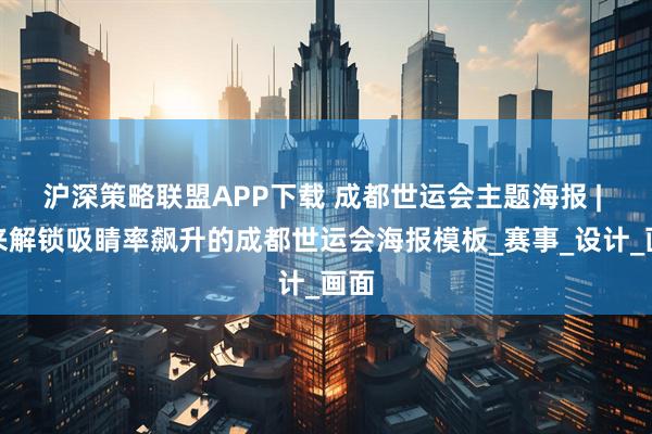 沪深策略联盟APP下载 成都世运会主题海报 | 快来解锁吸睛率飙升的成都世运会海报模板_赛事_设计_画面