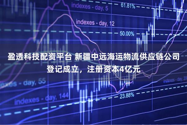 盈透科技配资平台 新疆中远海运物流供应链公司登记成立，注册资本4亿元