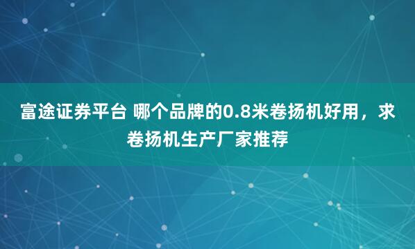 富途证券平台 哪个品牌的0.8米卷扬机好用，求卷扬机生产厂家推荐