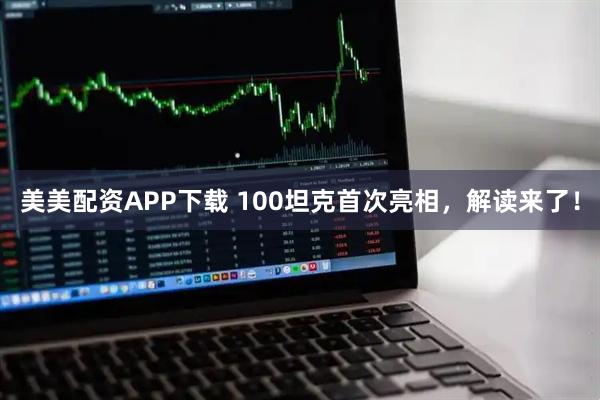 美美配资APP下载 100坦克首次亮相,解读来了!