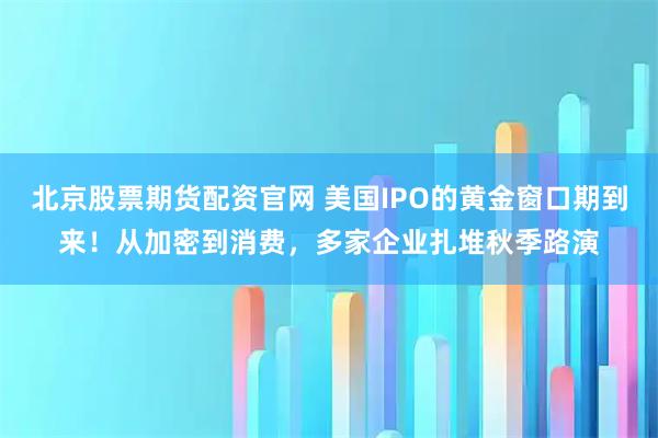 北京股票期货配资官网 美国IPO的黄金窗口期到来！从加密到消费，多家企业扎堆秋季路演