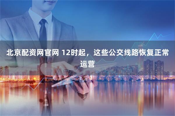 北京配资网官网 12时起,这些公交线路恢复正常运营
