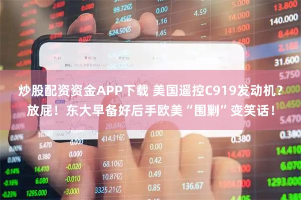 炒股配资资金APP下载 美国遥控C919发动机？放屁！东大早备好后手欧美“围剿”变笑话！