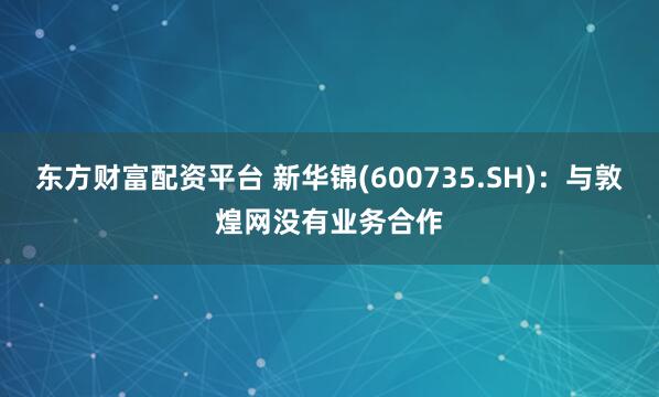 东方财富配资平台 新华锦(600735.SH)：与敦煌网没有业务合作