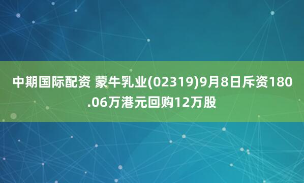 中期国际配资 蒙牛乳业(02319)9月8日斥资180.06万港元回购12万股