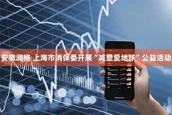 安徽润格 上海市消保委开展“减塑爱地球”公益活动