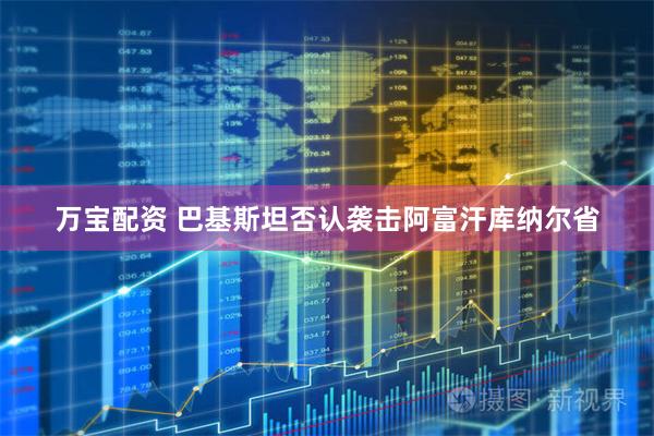 万宝配资 巴基斯坦否认袭击阿富汗库纳尔省